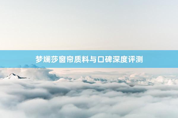 梦斓莎窗帘质料与口碑深度评测