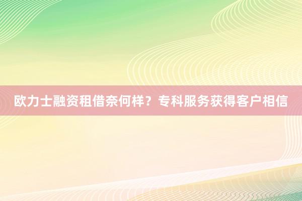 欧力士融资租借奈何样？专科服务获得客户相信