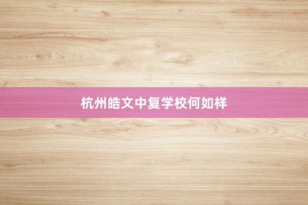 杭州皓文中复学校何如样