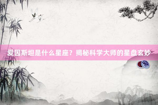 爱因斯坦是什么星座？揭秘科学大师的星盘玄妙