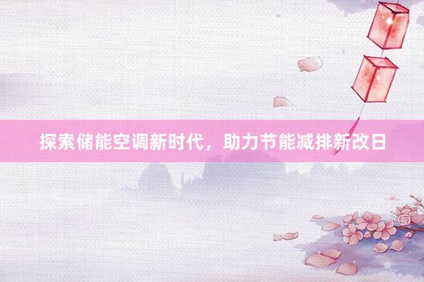 探索储能空调新时代，助力节能减排新改日