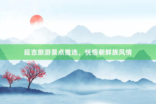 延吉旅游景点推选，恍悟朝鲜族风情